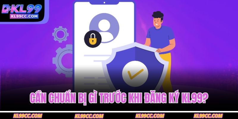 Cần chuẩn bị gì trước khi đăng ký KL99? 
