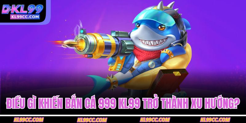Điều gì khiến bắn cá 999 KL99 trở thành xu hướng?