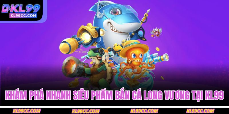 Khám phá nhanh siêu phẩm bắn cá Long Vương tại KL99