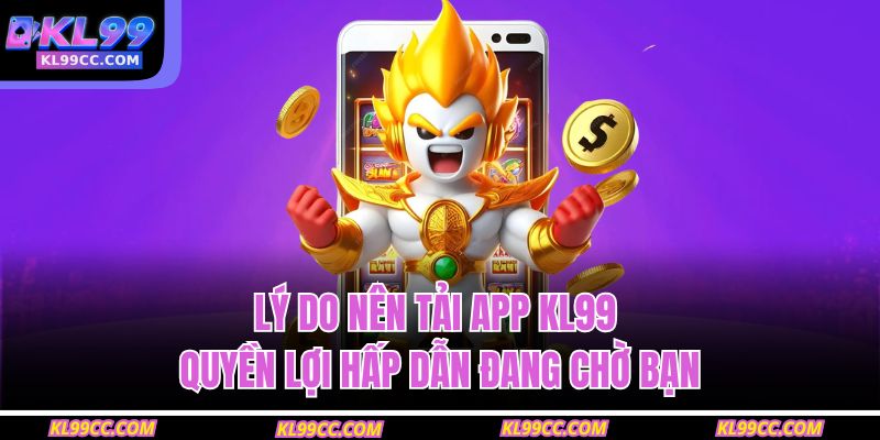 Lý do nên tải app KL99 – Quyền lợi hấp dẫn đang chờ bạn
