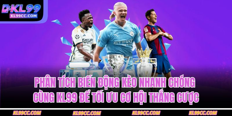 Phân tích biến động kèo nhanh chóng cùng KL99 để tối ưu cơ hội thắng cược