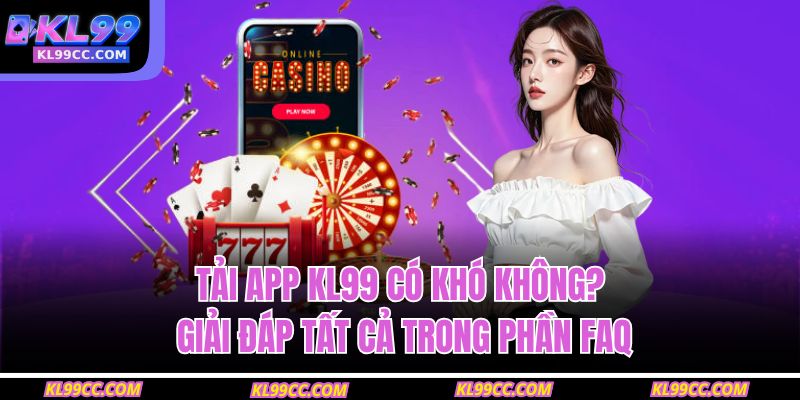 Tải app KL99 có khó không? Giải đáp tất cả trong phần FAQ