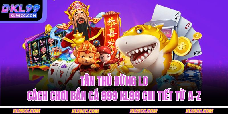 Tân thủ đừng lo: Cách chơi bắn cá 999 KL99 chi tiết từ A–Z