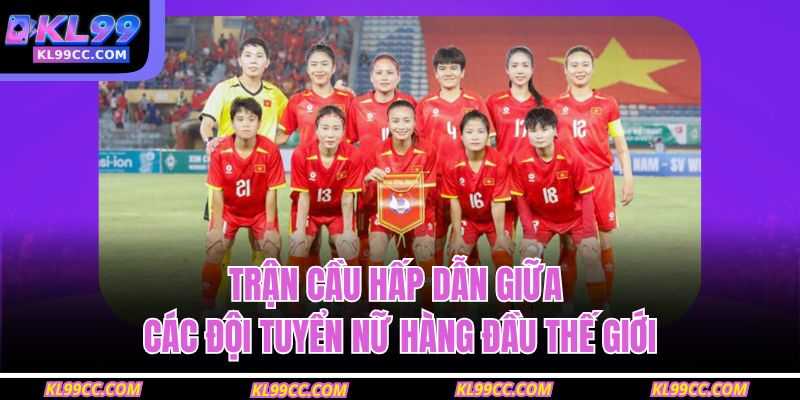 Trận cầu hấp dẫn giữa các đội tuyển nữ hàng đầu thế giới